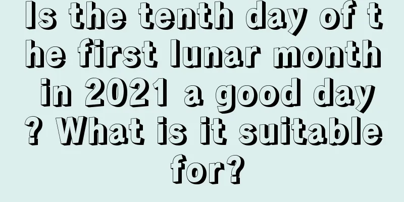 Is the tenth day of the first lunar month in 2021 a good day? What is it suitable for?
