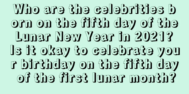Who are the celebrities born on the fifth day of the Lunar New Year in 2021? Is it okay to celebrate your birthday on the fifth day of the first lunar month?