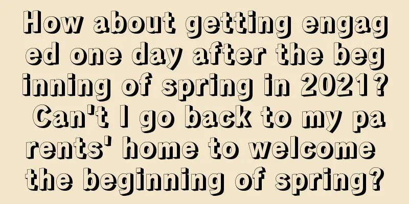 How about getting engaged one day after the beginning of spring in 2021? Can't I go back to my parents' home to welcome the beginning of spring?