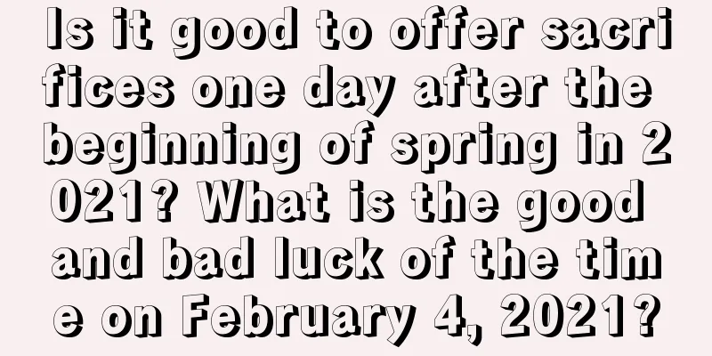 Is it good to offer sacrifices one day after the beginning of spring in 2021? What is the good and bad luck of the time on February 4, 2021?