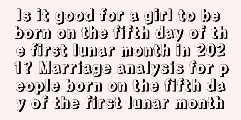 Is it good for a girl to be born on the fifth day of the first lunar month in 2021? Marriage analysis for people born on the fifth day of the first lunar month