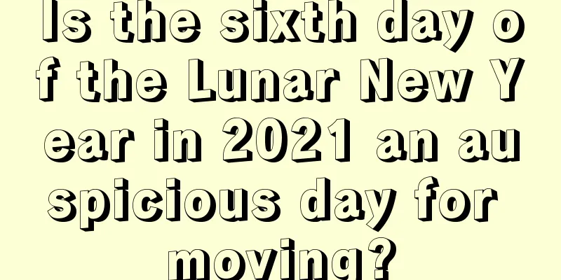 Is the sixth day of the Lunar New Year in 2021 an auspicious day for moving?