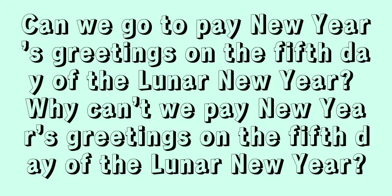 Can we go to pay New Year’s greetings on the fifth day of the Lunar New Year? Why can’t we pay New Year’s greetings on the fifth day of the Lunar New Year?