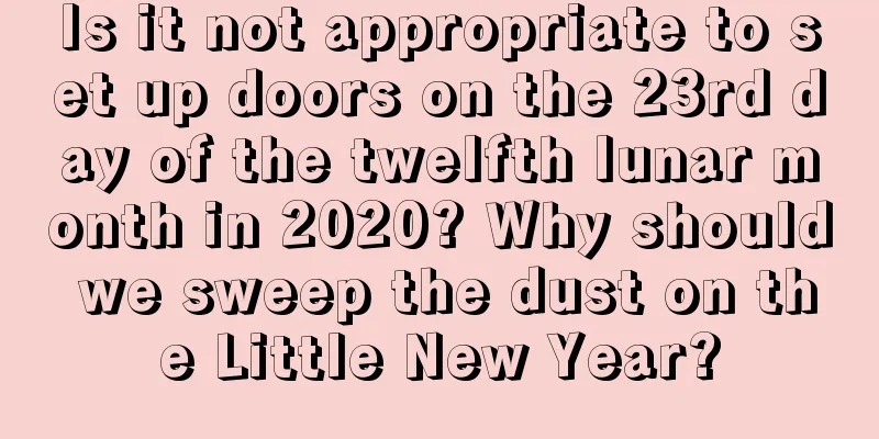 Is it not appropriate to set up doors on the 23rd day of the twelfth lunar month in 2020? Why should we sweep the dust on the Little New Year?