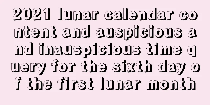 2021 lunar calendar content and auspicious and inauspicious time query for the sixth day of the first lunar month