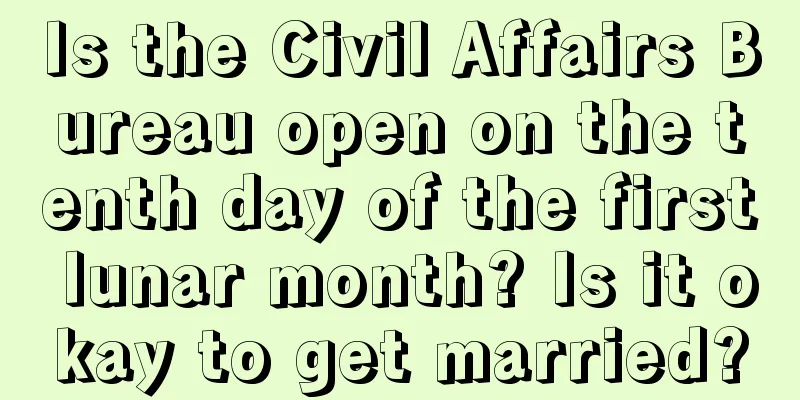Is the Civil Affairs Bureau open on the tenth day of the first lunar month? Is it okay to get married?
