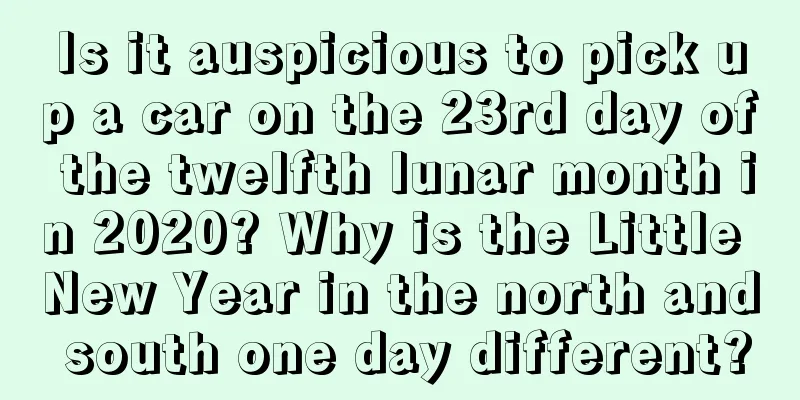 Is it auspicious to pick up a car on the 23rd day of the twelfth lunar month in 2020? Why is the Little New Year in the north and south one day different?