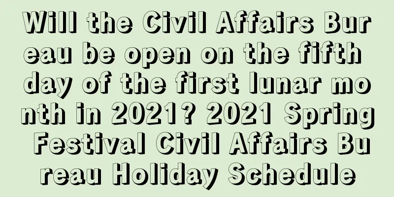 Will the Civil Affairs Bureau be open on the fifth day of the first lunar month in 2021? 2021 Spring Festival Civil Affairs Bureau Holiday Schedule