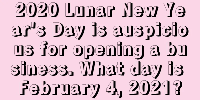 2020 Lunar New Year's Day is auspicious for opening a business. What day is February 4, 2021?