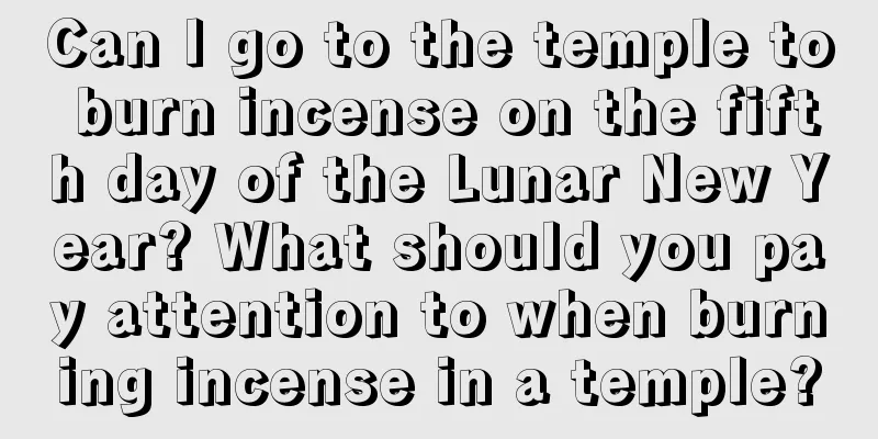 Can I go to the temple to burn incense on the fifth day of the Lunar New Year? What should you pay attention to when burning incense in a temple?
