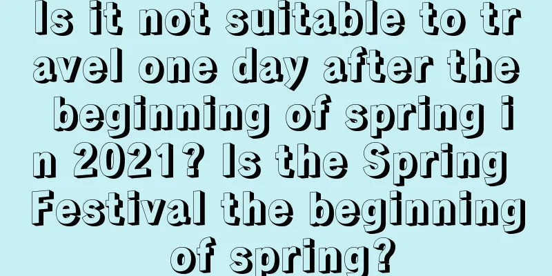 Is it not suitable to travel one day after the beginning of spring in 2021? Is the Spring Festival the beginning of spring?