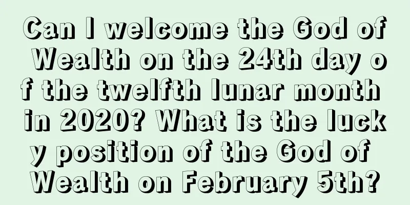 Can I welcome the God of Wealth on the 24th day of the twelfth lunar month in 2020? What is the lucky position of the God of Wealth on February 5th?