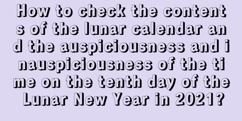 How to check the contents of the lunar calendar and the auspiciousness and inauspiciousness of the time on the tenth day of the Lunar New Year in 2021?