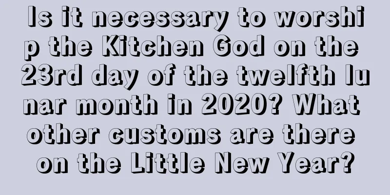 Is it necessary to worship the Kitchen God on the 23rd day of the twelfth lunar month in 2020? What other customs are there on the Little New Year?