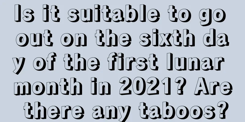 Is it suitable to go out on the sixth day of the first lunar month in 2021? Are there any taboos?