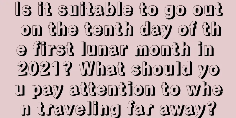 Is it suitable to go out on the tenth day of the first lunar month in 2021? What should you pay attention to when traveling far away?