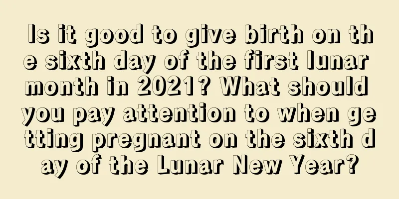 Is it good to give birth on the sixth day of the first lunar month in 2021? What should you pay attention to when getting pregnant on the sixth day of the Lunar New Year?