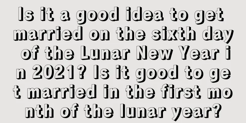 Is it a good idea to get married on the sixth day of the Lunar New Year in 2021? Is it good to get married in the first month of the lunar year?