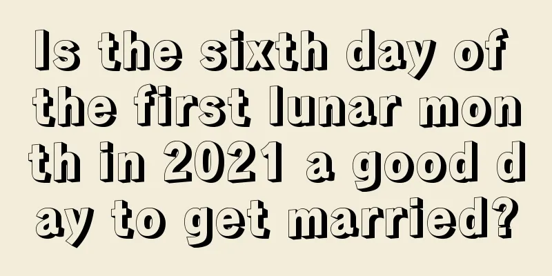 Is the sixth day of the first lunar month in 2021 a good day to get married?