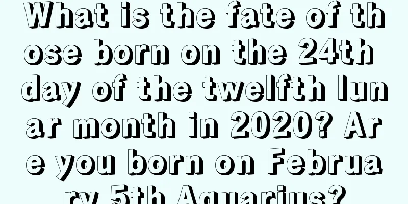 What is the fate of those born on the 24th day of the twelfth lunar month in 2020? Are you born on February 5th Aquarius?