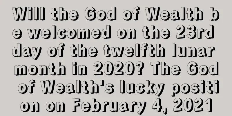 Will the God of Wealth be welcomed on the 23rd day of the twelfth lunar month in 2020? The God of Wealth's lucky position on February 4, 2021