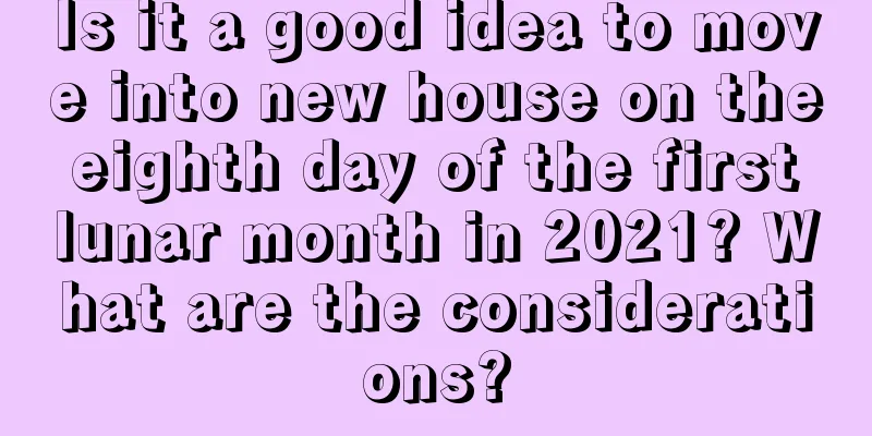 Is it a good idea to move into new house on the eighth day of the first lunar month in 2021? What are the considerations?
