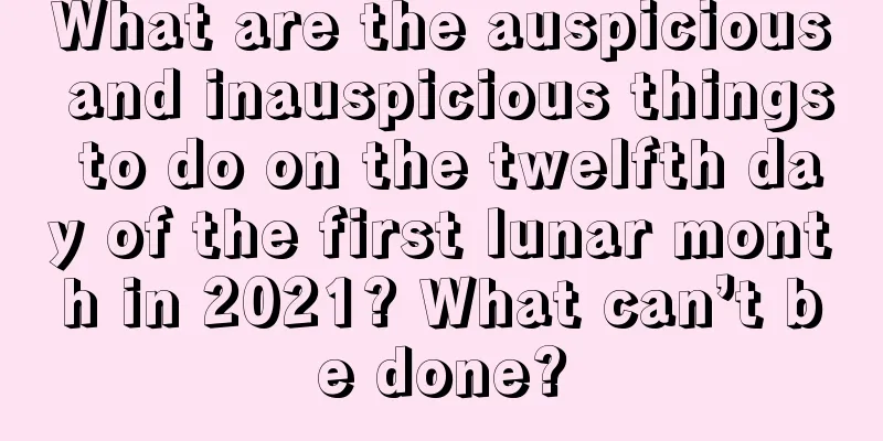 What are the auspicious and inauspicious things to do on the twelfth day of the first lunar month in 2021? What can’t be done?