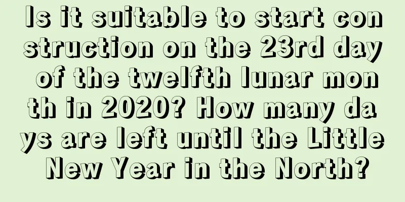 Is it suitable to start construction on the 23rd day of the twelfth lunar month in 2020? How many days are left until the Little New Year in the North?