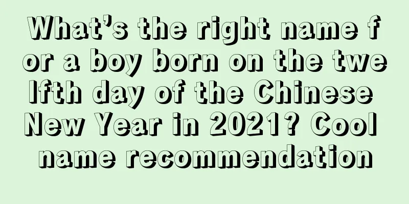 What’s the right name for a boy born on the twelfth day of the Chinese New Year in 2021? Cool name recommendation
