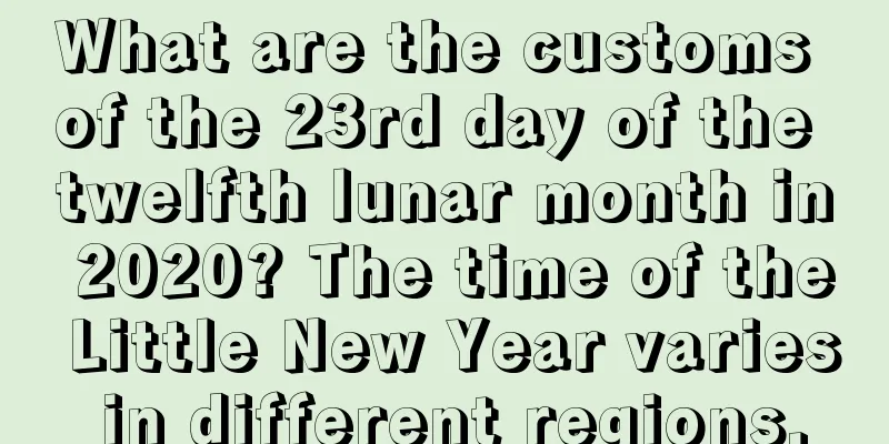 What are the customs of the 23rd day of the twelfth lunar month in 2020? The time of the Little New Year varies in different regions.