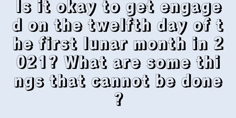 Is it okay to get engaged on the twelfth day of the first lunar month in 2021? What are some things that cannot be done?