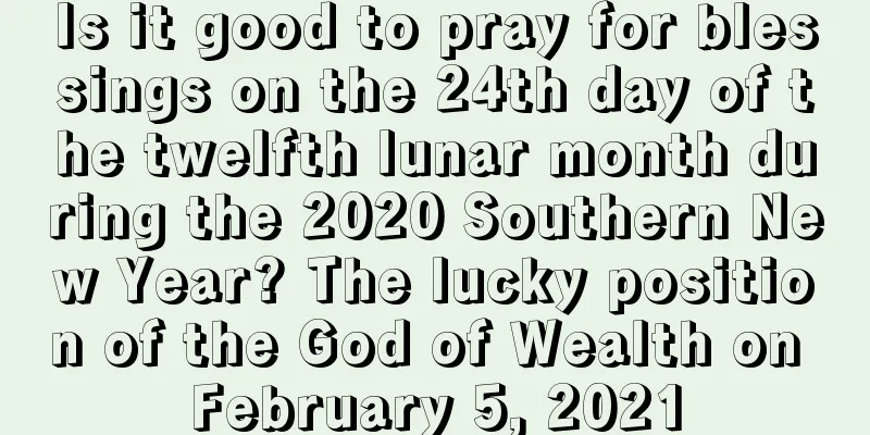 Is it good to pray for blessings on the 24th day of the twelfth lunar month during the 2020 Southern New Year? The lucky position of the God of Wealth on February 5, 2021