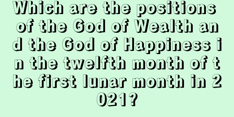 Which are the positions of the God of Wealth and the God of Happiness in the twelfth month of the first lunar month in 2021?
