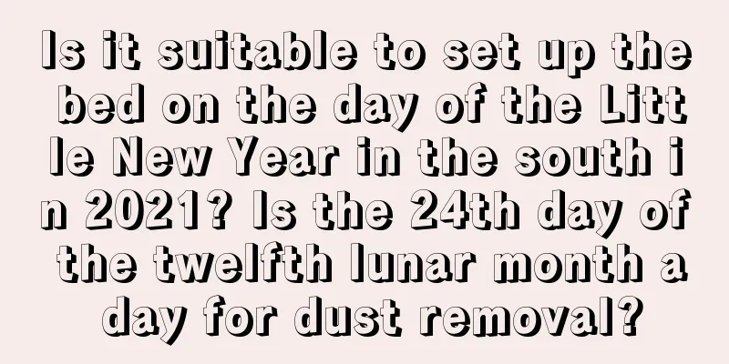 Is it suitable to set up the bed on the day of the Little New Year in the south in 2021? Is the 24th day of the twelfth lunar month a day for dust removal?