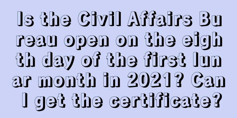 Is the Civil Affairs Bureau open on the eighth day of the first lunar month in 2021? Can I get the certificate?