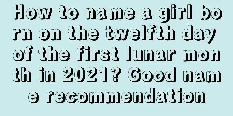 How to name a girl born on the twelfth day of the first lunar month in 2021? Good name recommendation