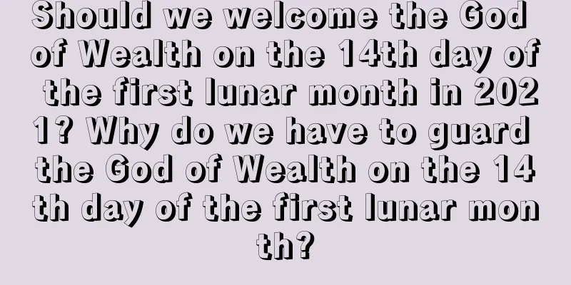 Should we welcome the God of Wealth on the 14th day of the first lunar month in 2021? Why do we have to guard the God of Wealth on the 14th day of the first lunar month?