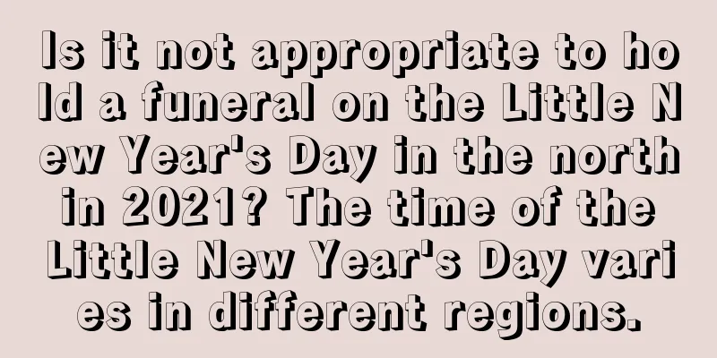 Is it not appropriate to hold a funeral on the Little New Year's Day in the north in 2021? The time of the Little New Year's Day varies in different regions.