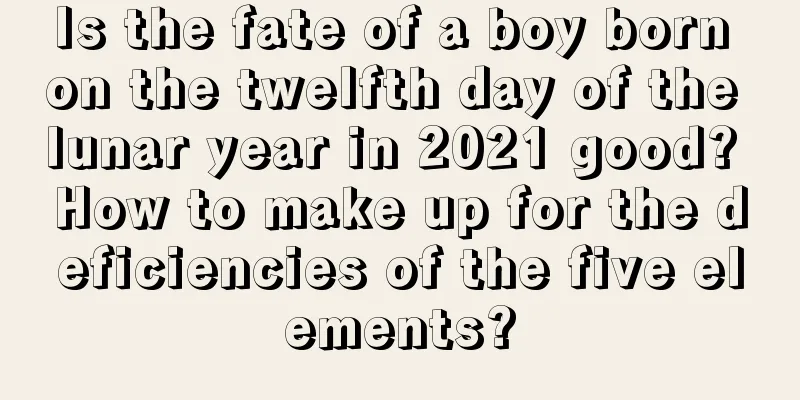 Is the fate of a boy born on the twelfth day of the lunar year in 2021 good? How to make up for the deficiencies of the five elements?