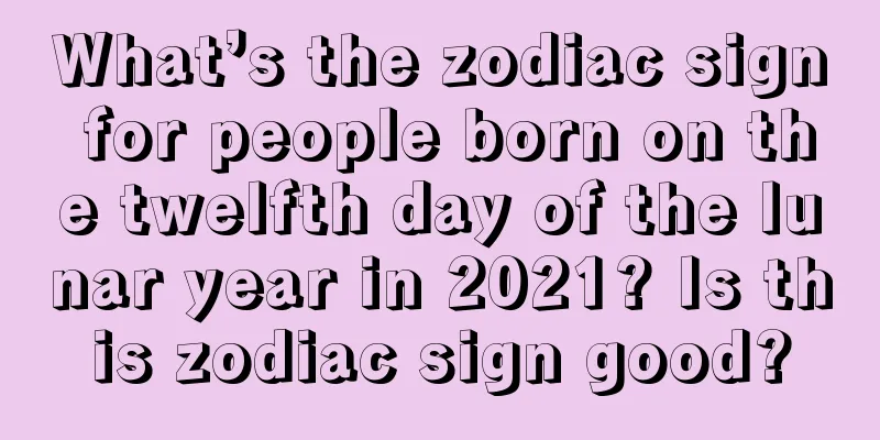 What’s the zodiac sign for people born on the twelfth day of the lunar year in 2021? Is this zodiac sign good?