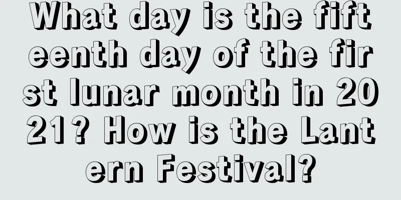 What day is the fifteenth day of the first lunar month in 2021? How is the Lantern Festival?