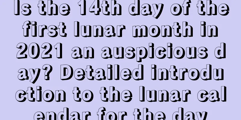Is the 14th day of the first lunar month in 2021 an auspicious day? Detailed introduction to the lunar calendar for the day