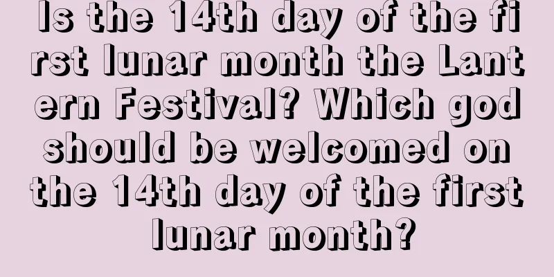 Is the 14th day of the first lunar month the Lantern Festival? Which god should be welcomed on the 14th day of the first lunar month?
