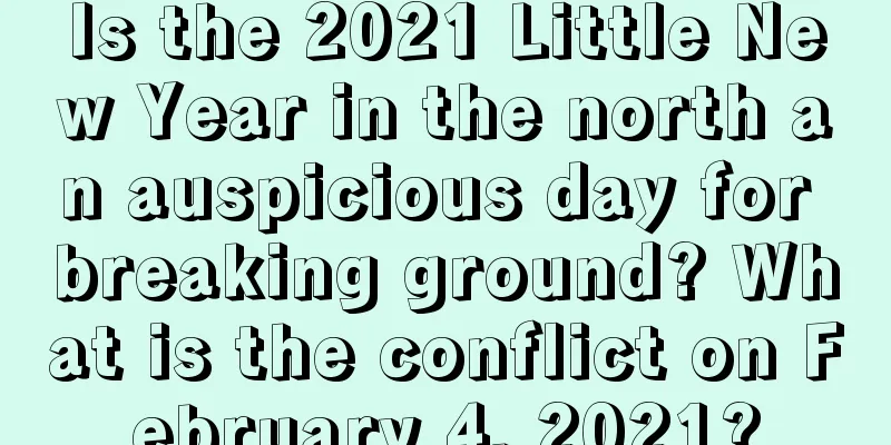 Is the 2021 Little New Year in the north an auspicious day for breaking ground? What is the conflict on February 4, 2021?