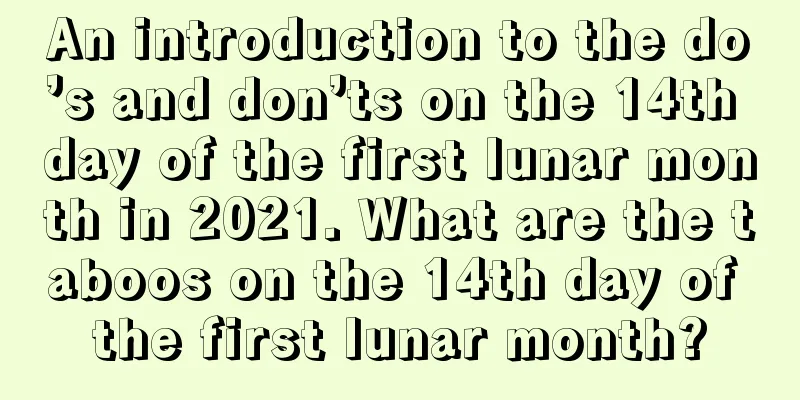 An introduction to the do’s and don’ts on the 14th day of the first lunar month in 2021. What are the taboos on the 14th day of the first lunar month?