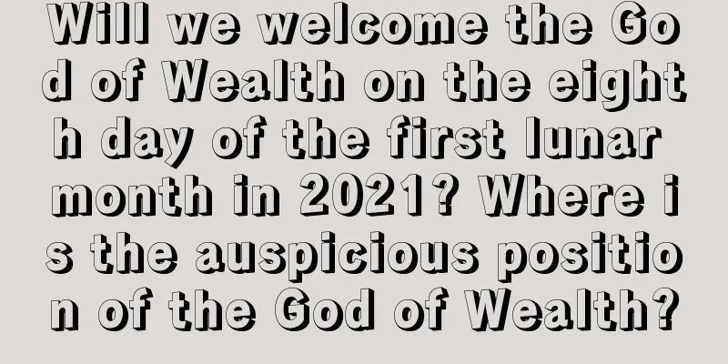 Will we welcome the God of Wealth on the eighth day of the first lunar month in 2021? Where is the auspicious position of the God of Wealth?