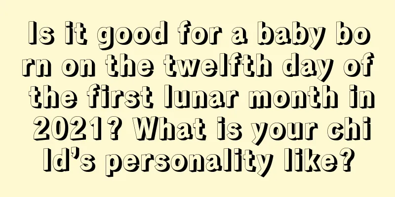 Is it good for a baby born on the twelfth day of the first lunar month in 2021? What is your child’s personality like?