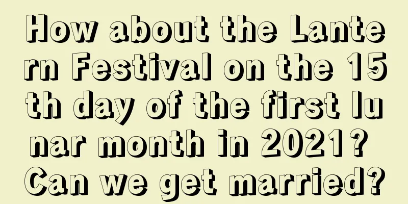How about the Lantern Festival on the 15th day of the first lunar month in 2021? Can we get married?