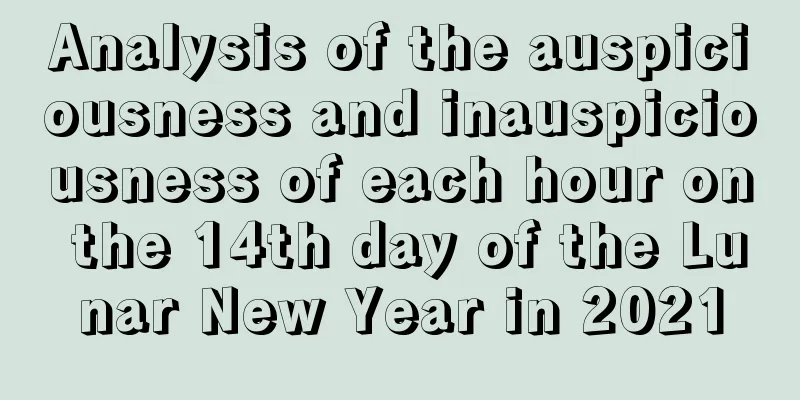 Analysis of the auspiciousness and inauspiciousness of each hour on the 14th day of the Lunar New Year in 2021