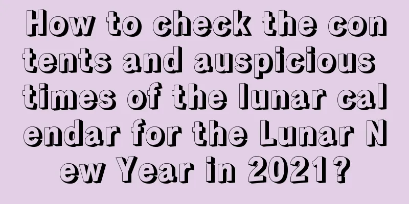 How to check the contents and auspicious times of the lunar calendar for the Lunar New Year in 2021?